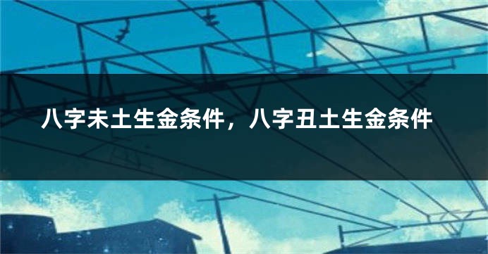 八字未土生金条件，八字丑土生金条件