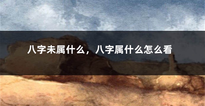 八字未属什么，八字属什么怎么看