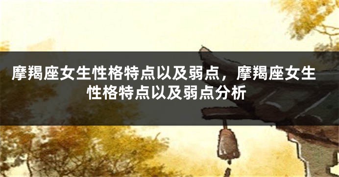 摩羯座女生性格特点以及弱点，摩羯座女生性格特点以及弱点分析