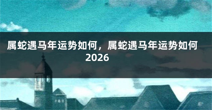 属蛇遇马年运势如何，属蛇遇马年运势如何2026