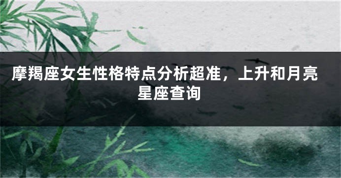 摩羯座女生性格特点分析超准，上升和月亮星座查询