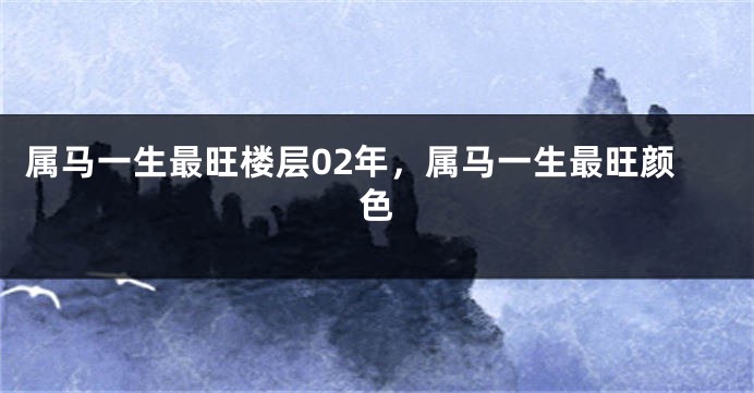 属马一生最旺楼层02年，属马一生最旺颜色