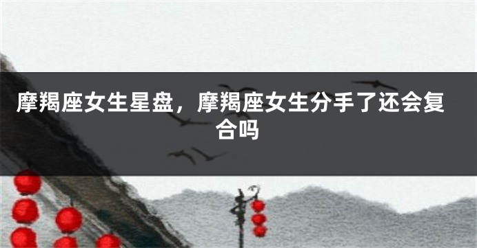 摩羯座女生星盘，摩羯座女生分手了还会复合吗