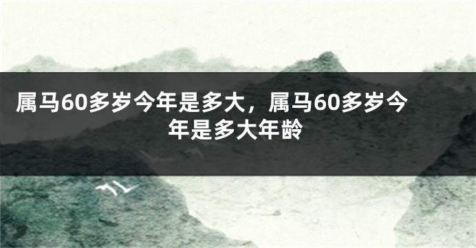属马60多岁今年是多大，属马60多岁今年是多大年龄
