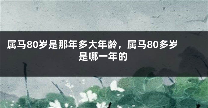 属马80岁是那年多大年龄，属马80多岁是哪一年的