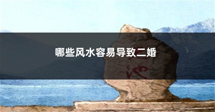 哪些风水容易导致二婚