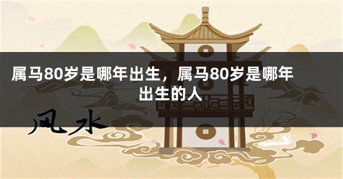 属马80岁是哪年出生，属马80岁是哪年出生的人