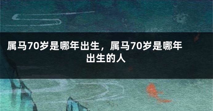 属马70岁是哪年出生，属马70岁是哪年出生的人