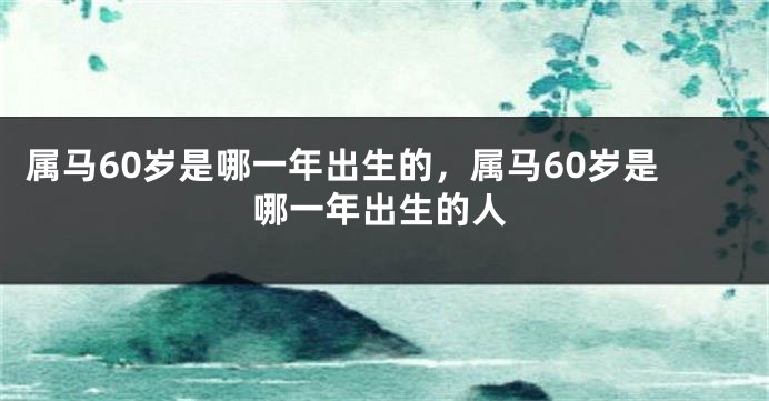 属马60岁是哪一年出生的，属马60岁是哪一年出生的人