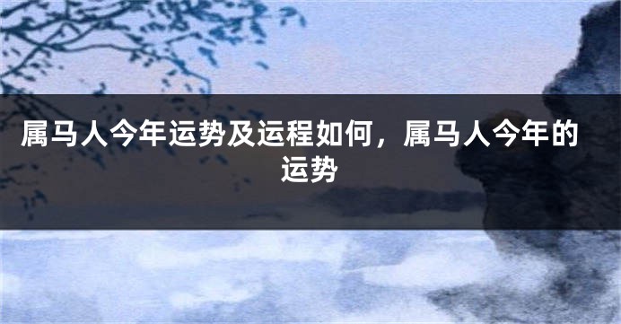 属马人今年运势及运程如何，属马人今年的运势