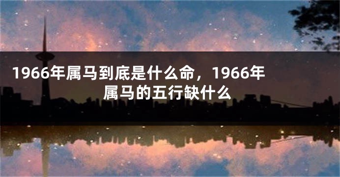 1966年属马到底是什么命，1966年属马的五行缺什么