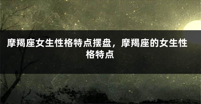 摩羯座女生性格特点摆盘，摩羯座的女生性格特点