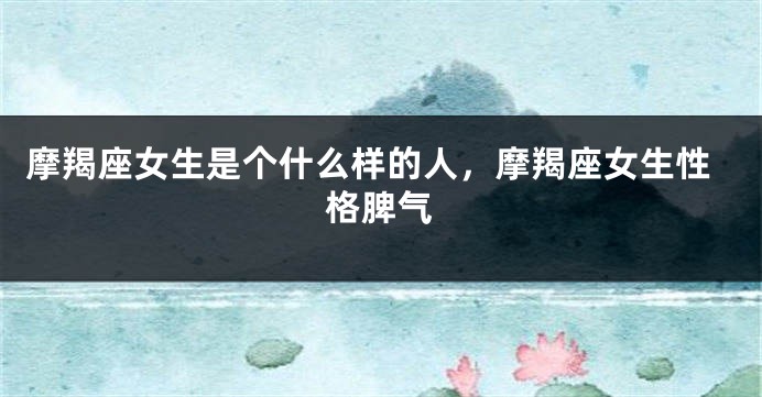 摩羯座女生是个什么样的人，摩羯座女生性格脾气
