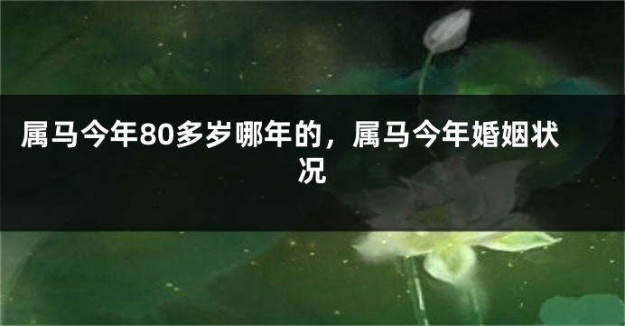 属马今年80多岁哪年的，属马今年婚姻状况
