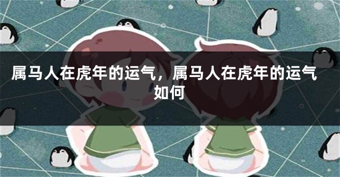 属马人在虎年的运气，属马人在虎年的运气如何