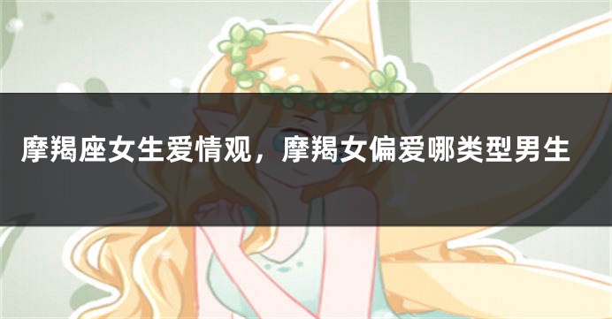 摩羯座女生爱情观，摩羯女偏爱哪类型男生