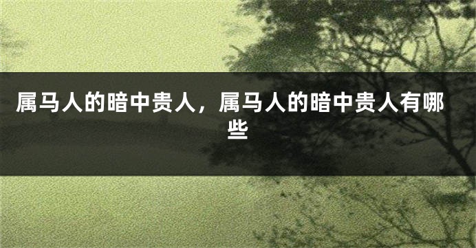 属马人的暗中贵人，属马人的暗中贵人有哪些