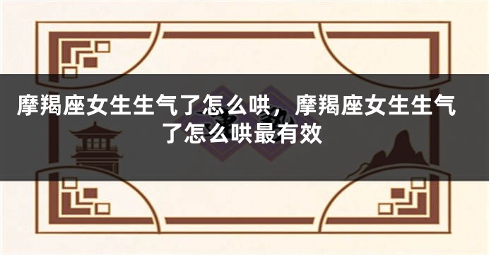 摩羯座女生生气了怎么哄，摩羯座女生生气了怎么哄最有效