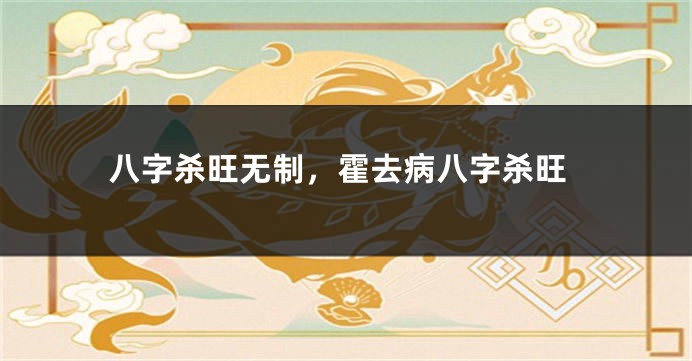 八字杀旺无制，霍去病八字杀旺