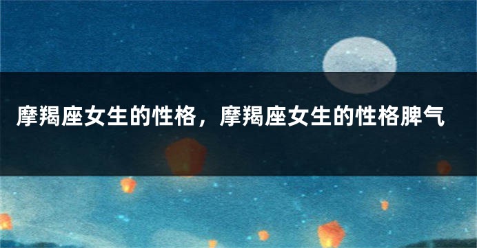 摩羯座女生的性格，摩羯座女生的性格脾气