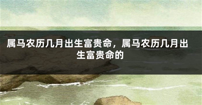 属马农历几月出生富贵命，属马农历几月出生富贵命的