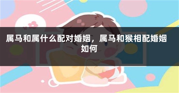 属马和属什么配对婚姻，属马和猴相配婚姻如何