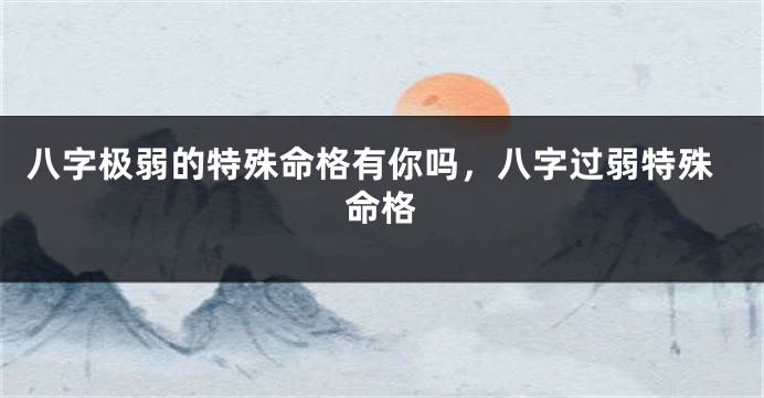 八字极弱的特殊命格有你吗，八字过弱特殊命格