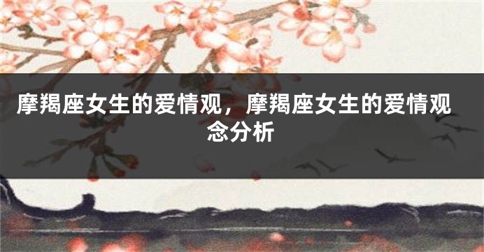 摩羯座女生的爱情观，摩羯座女生的爱情观念分析