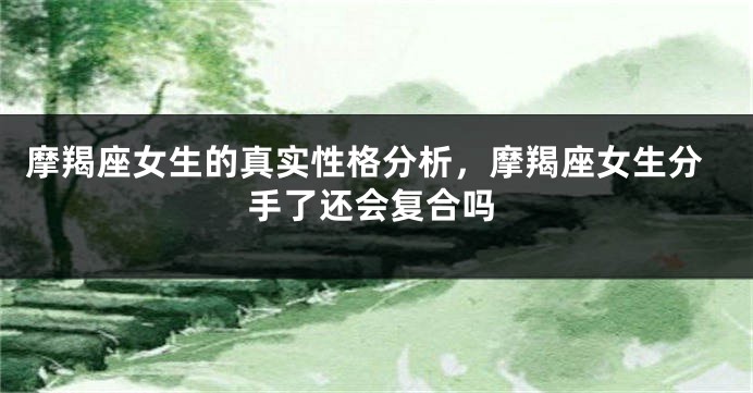 摩羯座女生的真实性格分析，摩羯座女生分手了还会复合吗