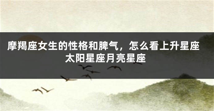 摩羯座女生的性格和脾气，怎么看上升星座太阳星座月亮星座