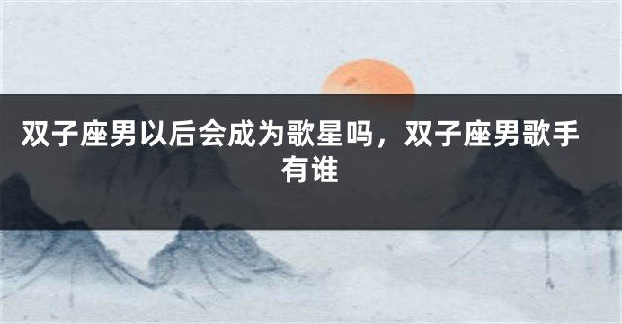 双子座男以后会成为歌星吗，双子座男歌手有谁