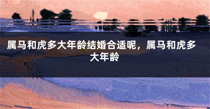 属马和虎多大年龄结婚合适呢，属马和虎多大年龄