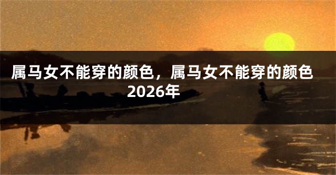 属马女不能穿的颜色，属马女不能穿的颜色2026年