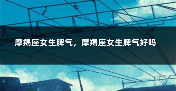摩羯座女生脾气，摩羯座女生脾气好吗