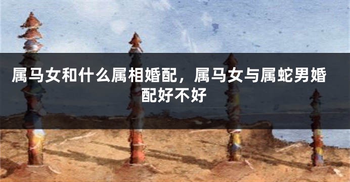 属马女和什么属相婚配，属马女与属蛇男婚配好不好