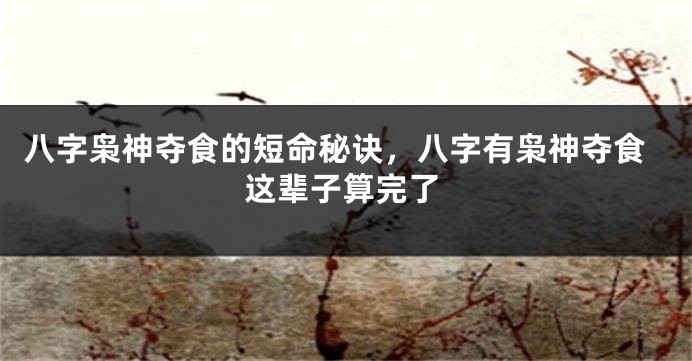八字枭神夺食的短命秘诀，八字有枭神夺食这辈子算完了