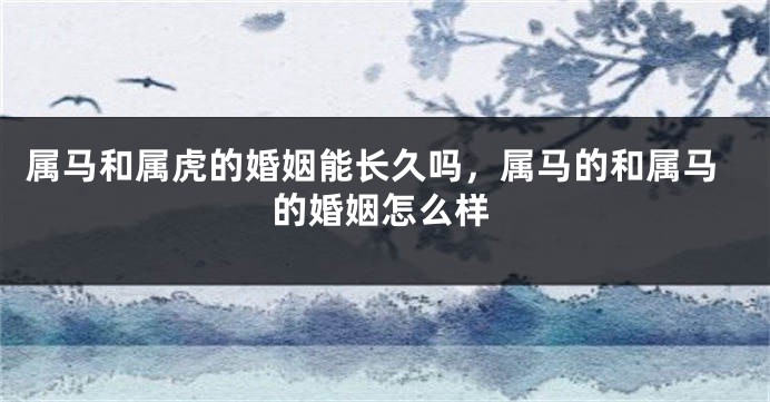属马和属虎的婚姻能长久吗，属马的和属马的婚姻怎么样