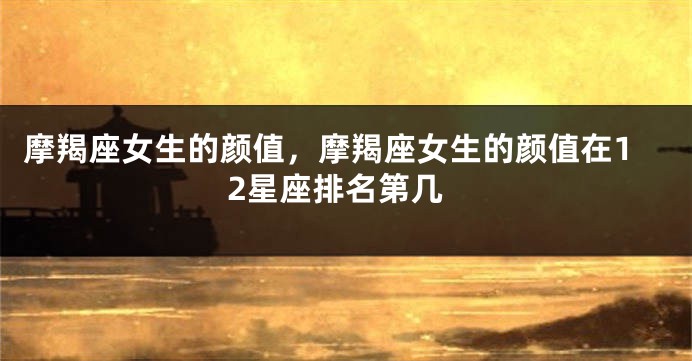 摩羯座女生的颜值，摩羯座女生的颜值在12星座排名第几