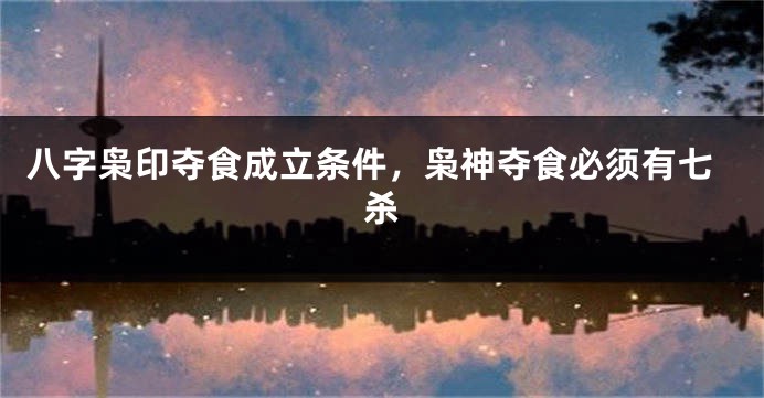 八字枭印夺食成立条件，枭神夺食必须有七杀