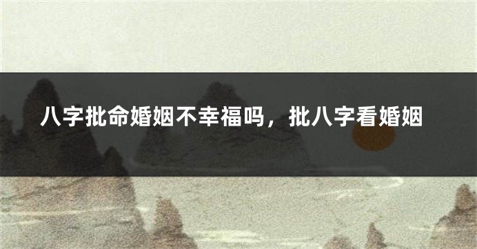 八字批命婚姻不幸福吗，批八字看婚姻