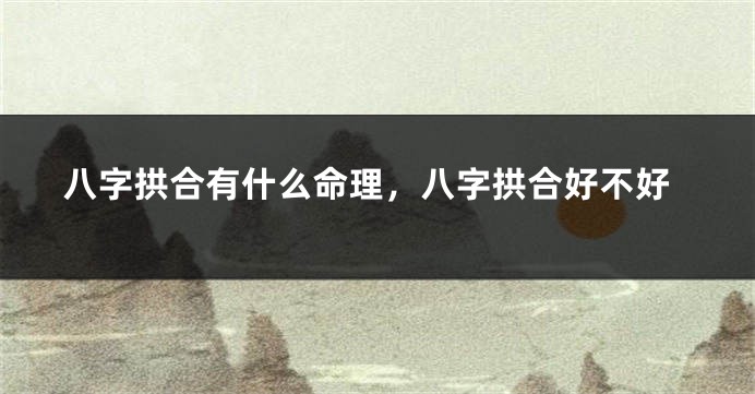 八字拱合有什么命理，八字拱合好不好