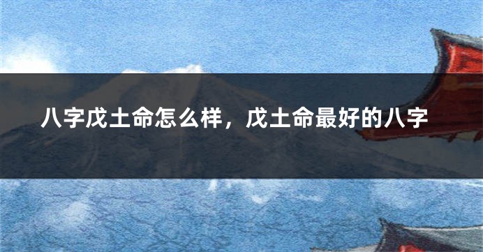 八字戊土命怎么样，戊土命最好的八字