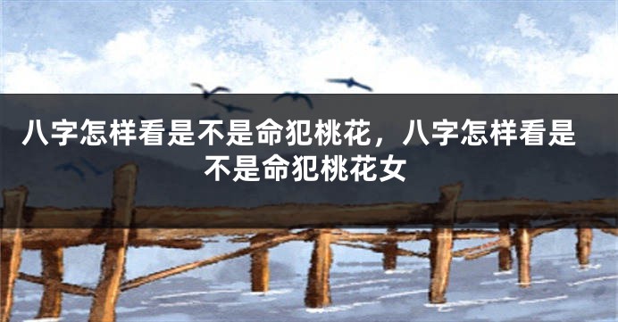 八字怎样看是不是命犯桃花，八字怎样看是不是命犯桃花女