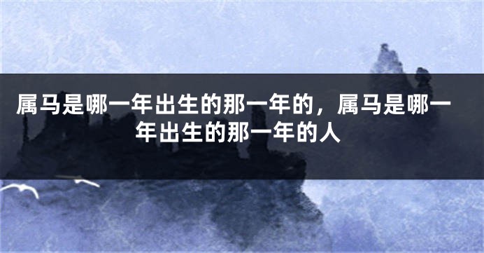 属马是哪一年出生的那一年的，属马是哪一年出生的那一年的人