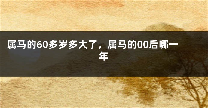 属马的60多岁多大了，属马的00后哪一年