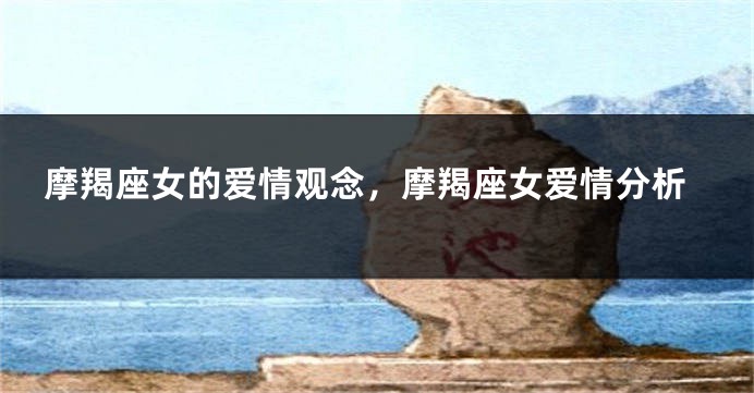 摩羯座女的爱情观念，摩羯座女爱情分析