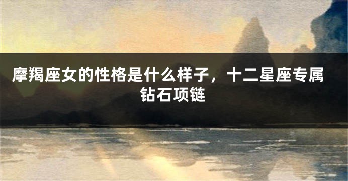 摩羯座女的性格是什么样子，十二星座专属钻石项链