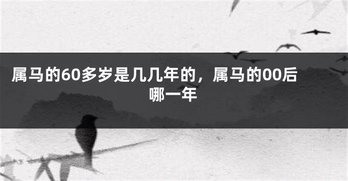 属马的60多岁是几几年的，属马的00后哪一年