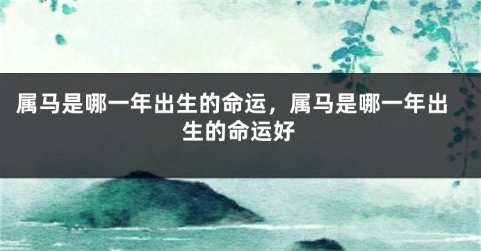 属马是哪一年出生的命运,属马是哪一年出生的命运好