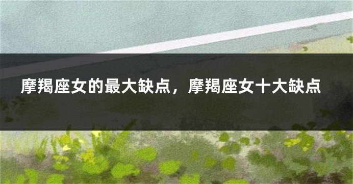 摩羯座女的最大缺点，摩羯座女十大缺点
